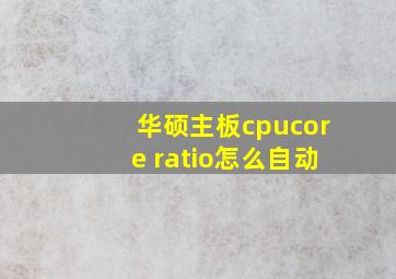 华硕主板cpucore ratio怎么自动